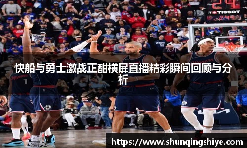 快船与勇士激战正酣横屏直播精彩瞬间回顾与分析