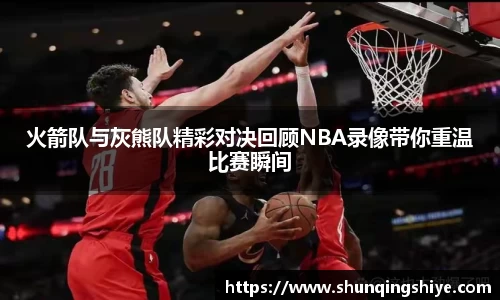 火箭队与灰熊队精彩对决回顾NBA录像带你重温比赛瞬间