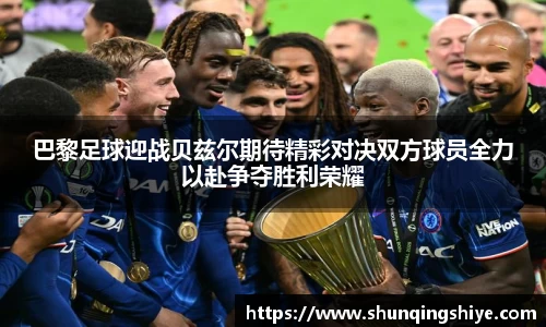 巴黎足球迎战贝兹尔期待精彩对决双方球员全力以赴争夺胜利荣耀