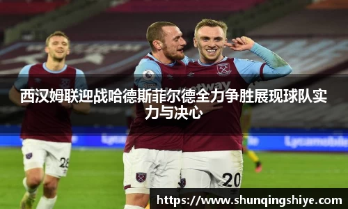 西汉姆联迎战哈德斯菲尔德全力争胜展现球队实力与决心
